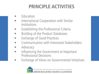 PRINCIPLE ACTIVITIES
• 	 Education
• 	 International Cooperation with Similar
Institutions
• 	 Establishing the Professional Criteria
• 	 Building of the Product Databases
• 	 Exchange of Good Practices
•	 Communication with Interested Stakeholders
• 	 Advocacy
• 	 Influencing the Government at Important
Professional Decisions
• 	 Exchange of Views on Governmental Initiatives

 