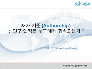 저자 기준 (Authorship)
: 연구 업적은 누구에게 귀속되는가 ?

에디티지 코리아 (editage Korea)

Helping you get published

 