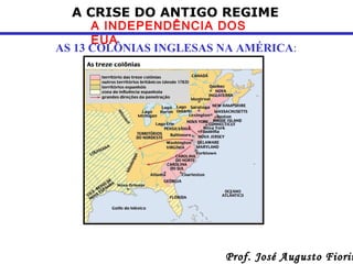 A CRISE DO ANTIGO REGIME

A INDEPENDÊNCIA DOS
EUA
AS 13 COLÔNIAS INGLESAS NA AMÉRICA:

Prof. José Augusto Fiorin

 