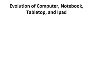 Evolution of Computer, Notebook,
Tabletop, and Ipad

 