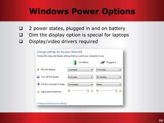 Windows Power Options




2 power states, plugged in and on battery
Dim the display option is special for laptops
Display/video drivers required

10

 