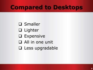 Compared to Desktops






Smaller
Lighter
Expensive
All in one unit
Less upgradable

5

 