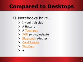 Compared to Desktops
 Notebooks have…









In-built display
A Battery
A Touchpad
WiFi (WLAN) Adapter
Bluetooth adapter
Card Reader
WebCam
+

6

 