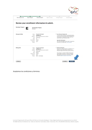  

	
  
	
  
Aceptamos	
  las	
  condiciones	
  y	
  términos:	
  
	
  

	
  
Curso	
  de	
  Programación	
  iOS	
  para	
  iPhone	
  &	
  iPad	
  con	
  Fernando	
  Rodríguez	
  |	
  http://agbo.biz/tech/curso-­‐programacion-­‐ios-­‐online/	
  
©	
  AGBO	
  Business	
  Architecture	
  SL.	
  Todos	
  los	
  derechos	
  reservados.|Avda.	
  Fuencarral,	
  44,	
  8,	
  30|28108	
  Alcobendas,	
  Madrid,	
  España.	
  

	
  

 