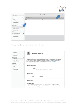  

	
  
Pulsamos	
  el	
  botón	
  +	
  y	
  nos	
  aparecerá	
  el	
  siguiente	
  formulario:	
  
	
  

	
  

	
  
Curso	
  de	
  Programación	
  iOS	
  para	
  iPhone	
  &	
  iPad	
  con	
  Fernando	
  Rodríguez	
  |	
  http://agbo.biz/tech/curso-­‐programacion-­‐ios-­‐online/	
  
©	
  AGBO	
  Business	
  Architecture	
  SL.	
  Todos	
  los	
  derechos	
  reservados.|Avda.	
  Fuencarral,	
  44,	
  8,	
  30|28108	
  Alcobendas,	
  Madrid,	
  España.	
  

	
  

 