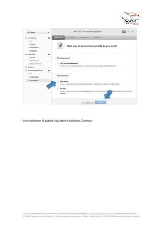  

	
  
	
  
Seleccionamos	
  la	
  opción	
  App	
  Store	
  y	
  pulsamos	
  Continue:	
  
	
  

	
  
Curso	
  de	
  Programación	
  iOS	
  para	
  iPhone	
  &	
  iPad	
  con	
  Fernando	
  Rodríguez	
  |	
  http://agbo.biz/tech/curso-­‐programacion-­‐ios-­‐online/	
  
©	
  AGBO	
  Business	
  Architecture	
  SL.	
  Todos	
  los	
  derechos	
  reservados.|Avda.	
  Fuencarral,	
  44,	
  8,	
  30|28108	
  Alcobendas,	
  Madrid,	
  España.	
  

	
  

 