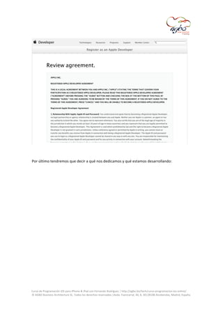  

	
  
	
  
Por	
  último	
  tendremos	
  que	
  decir	
  a	
  qué	
  nos	
  dedicamos	
  y	
  qué	
  estamos	
  desarrollando:	
  
	
  

	
  
Curso	
  de	
  Programación	
  iOS	
  para	
  iPhone	
  &	
  iPad	
  con	
  Fernando	
  Rodríguez	
  |	
  http://agbo.biz/tech/curso-­‐programacion-­‐ios-­‐online/	
  
©	
  AGBO	
  Business	
  Architecture	
  SL.	
  Todos	
  los	
  derechos	
  reservados.|Avda.	
  Fuencarral,	
  44,	
  8,	
  30|28108	
  Alcobendas,	
  Madrid,	
  España.	
  

	
  

 