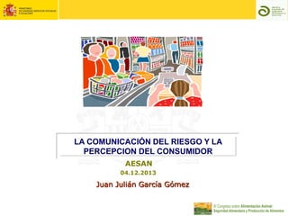 LA COMUNICACIÓN DEL RIESGO Y LA
PERCEPCION DEL CONSUMIDOR
AESAN
04.12.2013

Juan Julián García Gómez

 