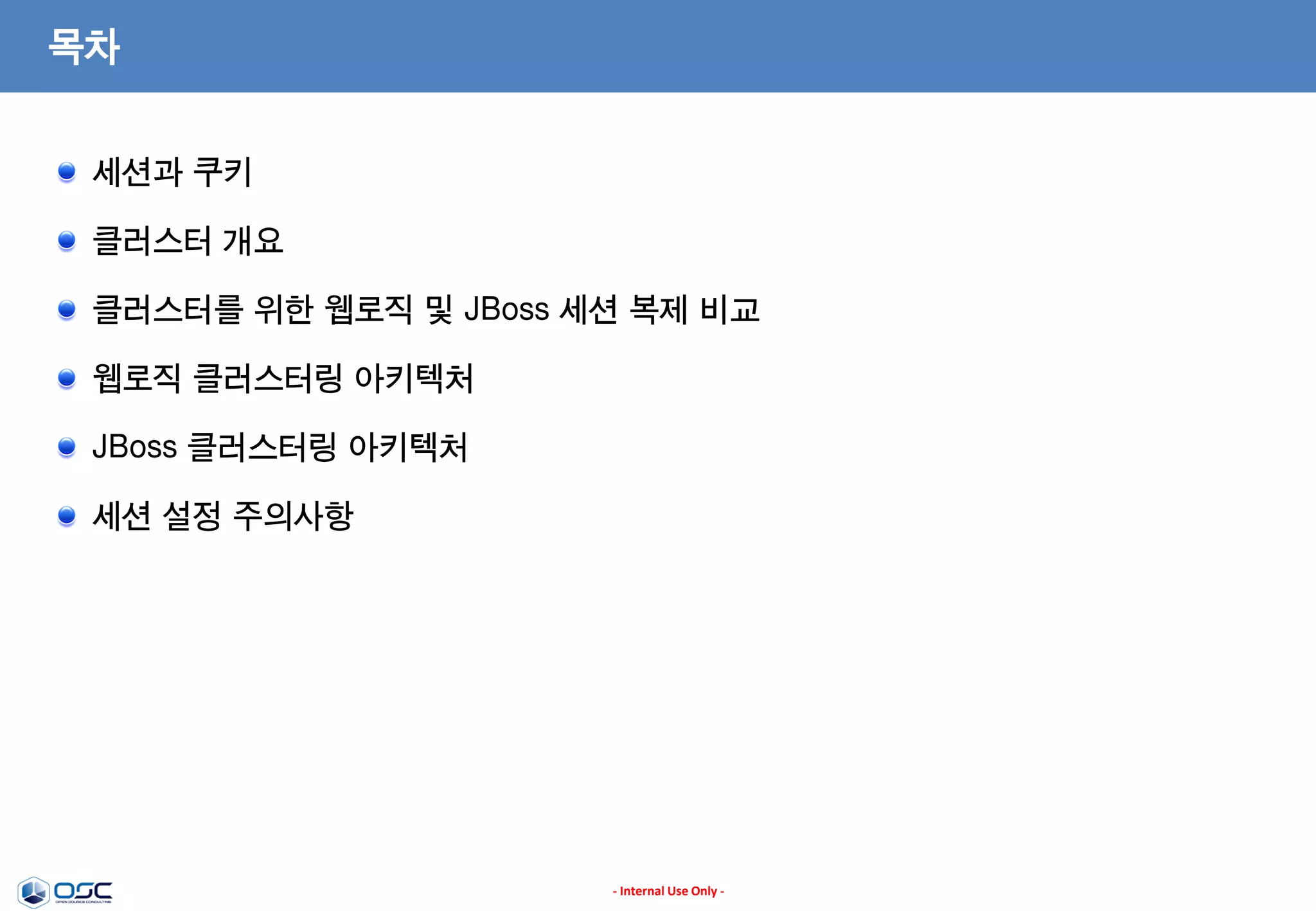 목차
세션과 쿠키
클러스터 개요
클러스터를 위한 웹로직 및 JBoss 세션 복제 비교

웹로직 클러스터링 아키텍처
JBoss 클러스터링 아키텍처
세션 설정 주의사항

- Internal Use Only -

 