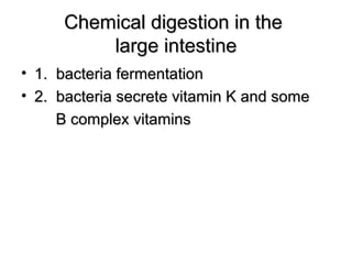 Chemical digestion in the
large intestine
• 1. bacteria fermentation
• 2. bacteria secrete vitamin K and some
B complex vitamins

 