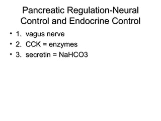 Pancreatic Regulation-Neural
Control and Endocrine Control
• 1. vagus nerve
• 2. CCK = enzymes
• 3. secretin = NaHCO3

 