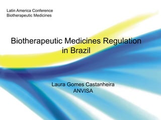 Latin America Conference
Biotherapeutic Medicines

Biotherapeutic Medicines Regulation
in Brazil

Laura Gomes Castanheira
ANVISA

Agência Nacional
de Vigilância Sanitária

www.anvisa.gov.br

 