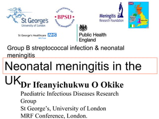 Group B streptococcal infection & neonatal
meningitis

Neonatal meningitis in the
UKDr Ifeanyichukwu O Okike
Paediatric Infectious Diseases Research
Group
St George’s, University of London
MRF Conference, London.

 