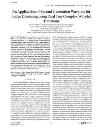 Full Paper
ACEEE Int. J. on Signal and Image Processing , Vol. 4, No. 3, Sept 2013

An Application of Second Generation Wavelets for
Image Denoising using Dual Tree Complex Wavelet
Transform
SK.Umar Faruq1, Dr.K.V.Ramanaiah2, Dr.K.Soundara Rajan3
1

Quba college of Engineering &Technology, Nellore, A.P, India
Email : faruq_sk2003@yahoo.co.in
2
NBKR Institute of Science & Technology, Nellore, A.P, India.
Email :{ ramanaiahkota@gmail.com, soundararajan_jntucea@yahoo.com}
Abstract—The lifting scheme of the discrete wavelet transform
(DWT) is now quite well established as an efficient technique
for image denoising. The lifting scheme factorization of
biorthogonal filter banks is carried out with a linear-adaptive,
delay free and faster decomposition arithmetic. This adaptive
factorization is aimed to achieve a well transparent, more
generalized, complexity free fast decomposition process in
addition to preserve the features that an ordinary wavelet
decomposition process offers. This work is targeted to get
considerable reduction in computational complexity and power
required for decomposition. The hard striking demerits of
DWT structure viz., shift sensitivity and poor directionality
had already been proven to be washed out with an emergence
of dual tree complex wavelet (DT-CWT) structure. The well
versed features of DT-CWT and robust lifting scheme are
suitably combined to achieve an image denoising with prolific
rise in computational speed and directionality, also with a
desirable drop in computation time, power and complexity of
algorithm compared to all other techniques.

in the resulting image. Another major possibility of image
corruption with noise will be its transmission to a point of
interest from a point of its perception by a sensor, principally
due to the interference in the channel used for its
transmission. Image noise is usually with reference to wide
stochastic variations as opposed to deterministic distortions
such as shading or lack of focus. It is actually the degree of
variation of pixel values caused by the statistical nature of
radioactive decay and detection processes. Even if we acquire
an image of a uniform (flat) source on an ideal gamma camera
with perfect uniformity and efficiency the number of counts
detected in all pixels of the image will not be the same. In
addition to noise added inherently by a sensor, image
processing techniques also corrupt the image with noise [1].
There are a wide variety of noise models which can degrade
the image, among which the most common is the additive
one i.e., the additive white Gaussian noise will show a serious impact on visual perception of image by its intensive
degradation. And the remaining possible noise models which
have a probability of corrupting an image are salt and pepper,
speckle, poison and thermal noises in the communication
medium. This undesirable corruption of image by noise is
inherent in any image acquisition device. Certainly it is possible to distinguish between two regimes when the degradation structure was observed by photo sensors: in the first
scenario, the measured intensities are sufficiently high and
the noise is assumed to be signal-independent degradation.
In the second scenario, only a few photons are detected,
leading to a strong signal –dependent degradation. This
image degradation by noise will make the image to be null
information conveying object. Removing such noise is of
great benefit in many applications and this may explain vast
interest in this problem and its solution. The ultimate goal of
image denoising technique is to improve the degraded image
in some sense by suppressing the random noise, which has
corrupted the image, while preserving the most important
visual features of the image, such as edges. Denoising is an
essential step prior to any higher-level image-processing
tasks such as segmentation, photo restoration, visual tracking where obtaining the original image content is crucial.
Many algorithms have been proposed for image denoising,
and there has been a fair amount of research on wavelet
based image denoising, because wavelet provides an

Index Terms— Lifting scheme, Dual Tree Complex Wavelet
transform (DT CWT), Denoising, Computational complexity,
coding gain and PSNR.

I. INTRODUCTION
One of the fundamental challenges in the field of image
processing and computer vision is image denoising, where
the underlying goal is to produce an estimate of the original
image by suppressing noise from a noise contaminated
version of the image. Image noise may be caused by different
intrinsic (i.e., sensor) and extrinsic (i.e., environment)
conditions which are Often not possible to avoid. Images are
most frequently bear upon by noise evincing the facts like
image capturing sensor internal imperfections, scarce of
proper illumination of the object to be captured, during the
process of its acquisition mean by digitization and its
transmission. In fact the performance of the image acquiring
sensors are generally affected by a wide variety of factors
some among which are the factors such as environmental
conditions during its acquisition process and the quality of
the sensing elements deployed in image capturing systems,
i.e., image acquisition sensors like Charge Coupled Device
(CCD) cameras. For instance in acquiring images with a camera
capturing object illumination and lighting levels and sensor
temperature are major factors affecting the amount of noise
© 2013 ACEEE
DOI: 01.IJSIP.4.3. 14

17

 