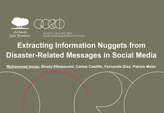 Extracting Information Nuggets from
Disaster-Related Messages in Social Media
Muhammad Imran, Shady Elbassuoni, Carlos Castillo, Fernando Diaz, Patrick Meier
 