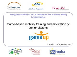 Raising the awareness of AAL JP activities and AAL JP projects among 
Game-based mobility training and motivation of 
senior citizens 
Brussels, 27 of November 2013 
European regions 
 
