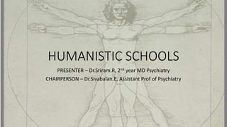 HUMANISTIC SCHOOLS
PRESENTER – Dr.Sriram.R, 2nd year MD Psychiatry
CHAIRPERSON – Dr.Sivabalan.E, Assistant Prof of Psychiatry
 