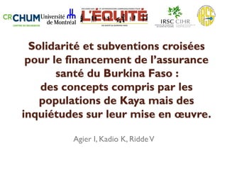Solidarité et subventions croisées
pour le financement de l’assurance
santé du Burkina Faso :
des concepts compris par les
populations de Kaya mais des
inquiétudes sur leur mise en œuvre.
Agier I, Kadio K, Ridde V

 
