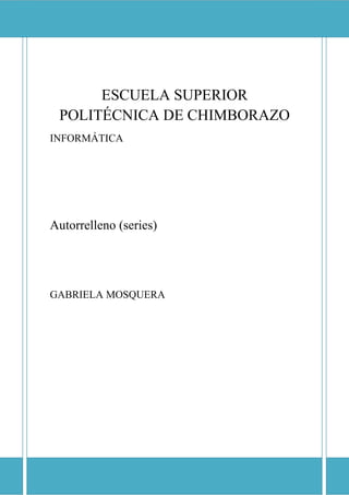 ESCUELA SUPERIOR POLITÉCNICA DE CHIMBORAZO

ESCUELA SUPERIOR
POLITÉCNICA DE CHIMBORAZO
INFORMÁTICA

Autorrelleno (series)

GABRIELA MOSQUERA

 