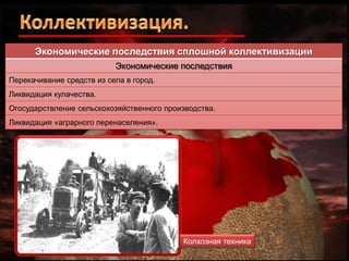 Экономические последствия сплошной коллективизации
Экономические последствия
Перекачивание средств из села в город.
Ликвидация кулачества.
Огосударствление сельскохозяйственного производства.
Ликвидация «аграрного перенаселения».

Колхозная техника

 