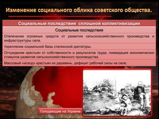 Социальные последствия сплошной коллективизации
Социальные последствия
Отвлечение огромных средств от развития сельскохозяйственного производства и
инфраструктуры села.
Укрепление социальной базы сталинской диктатуры.
Отчуждение крестьян от собственности и результатов труда, ликвидация экономических
стимулов развития сельскохозяйственного производства.
Массовый «исход» крестьян из деревень, дефицит рабочей силы на селе.

Голодающие на Украине

 