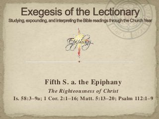 Fifth S. a. the Epiphany
The Righteousness of Christ
Is. 58:3–9a; 1 Cor. 2:1–16; Matt. 5:13–20; Psalm 112:1–9

 