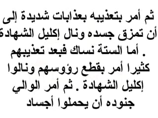 ‫ثم أمر بتعذيبه بعذابات شديدة إلى‬
‫أن تمزق جسده ونال إكليل الشهادة‬
‫. أما الستة نساك فبعد تعذيبهم‬
‫كثيرا أمر بقطع رؤوسهم ونالوا‬
‫إكليل الشهادة . ثم أمر الوالي‬
‫جنوده أن يحملوا أجساد‬

 
