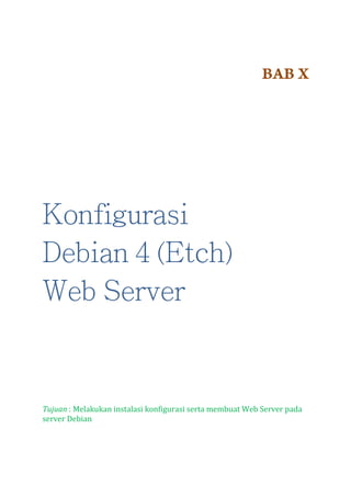 BAB X

Konfigurasi
Debian 4 (Etch)
Web Server

Tujuan : Melakukan instalasi konfigurasi serta membuat Web Server pada
server Debian

 