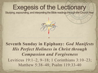 Seventh Sunday in Epiphany: God Manifests
His Perfect Holiness in Christ through
Compassion and Forgiveness
Leviticus 19:1–2, 9–18; 1 Corinthians 3:10–23;
Matthew 5:38–48; Psalm 119:33-40

 