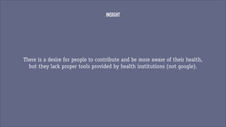 INSIGHT

There is a desire for people to contribute and be more aware of their health,
but they lack proper tools provided by health institutions (not google).

 