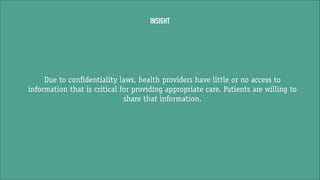 INSIGHT

Due to confidentiality laws, health providers have little or no access to
information that is critical for providing appropriate care. Patients are willing to
share that information.

 