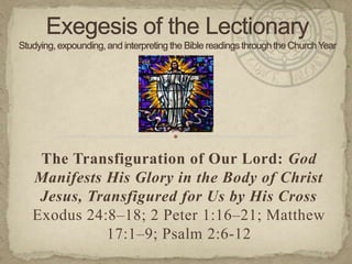 The Transfiguration of Our Lord: God
Manifests His Glory in the Body of Christ
Jesus, Transfigured for Us by His Cross
Exodus 24:8–18; 2 Peter 1:16–21; Matthew
17:1–9; Psalm 2:6-12

 