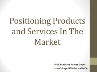 Positioning Products
and Services In The
Market
Prof. Prashant Kumar Gupta
Jain College Of MBA and MCA

 