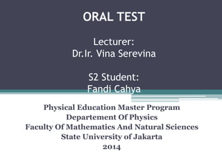 ORAL TEST
Lecturer:
Dr.Ir. Vina Serevina
S2 Student:
Fandi Cahya
Physical Education Master Program
Departement Of Physics
Faculty Of Mathematics And Natural Sciences
State University of Jakarta
2014
 