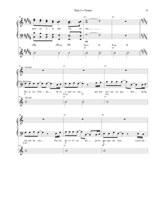 &
?
&
##
###
##
###
#####
nn
nnn
nn
nnn
nnnnn
38
œœ œœ œœ œœ œœ ..œœ œœ
pres sa E le não vai tar
œ
œ
œ
œ
œ
œ
œ
œ œ
œ
.
.
œ
œ
œ
œ
38
| Û Û
C#m F#7sus F#7
39
˙ ˙
dar
w
˙ ˙
w
39
| |
Bsus B
40
∑
∑
40
| |
Bsus B
- - -
&
?
&
41
∑
œ œ œ œ œ œ œ œ œ
Ho je é,o Tem po de se
41
|
C
Solo Barítono
Estrofe
Estrofe
42
∑
œ œ œ œ œ ‰
œ œ
a pai xo nar por pre
42
| |
Gsus G
43
∑
œ œ œ œ œ
œ œ œ œ
cei tos sa gra dos pe las
43
|
Am
- - - - - - - - - -
&
?
&
44
∑
œ œ œ œ œ ‰ œ œ
coi sas do céu Pra ser
44
|
Em7
45
∑
œ œ œ œ œ
œ œ œ œ
pu ri fi ca do pe lo
45
|
F
46
∑
œ œ œ œ œ ‰ œ œ
san gue da cruz e,a,Es pe
46
|
C
G
- - - - - - - - -
5Hoje é o Tempo
 