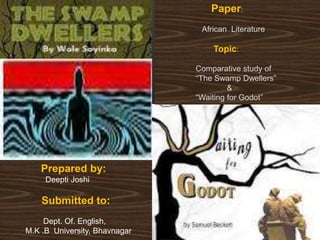 Paper:
African Literature
Topic:
Comparative study of
“The Swamp Dwellers”
&
“Waiting for Godot”
Prepared by:
Deepti Joshi
Submitted to:
Dept. Of. English,
M.K .B University, Bhavnagar
 