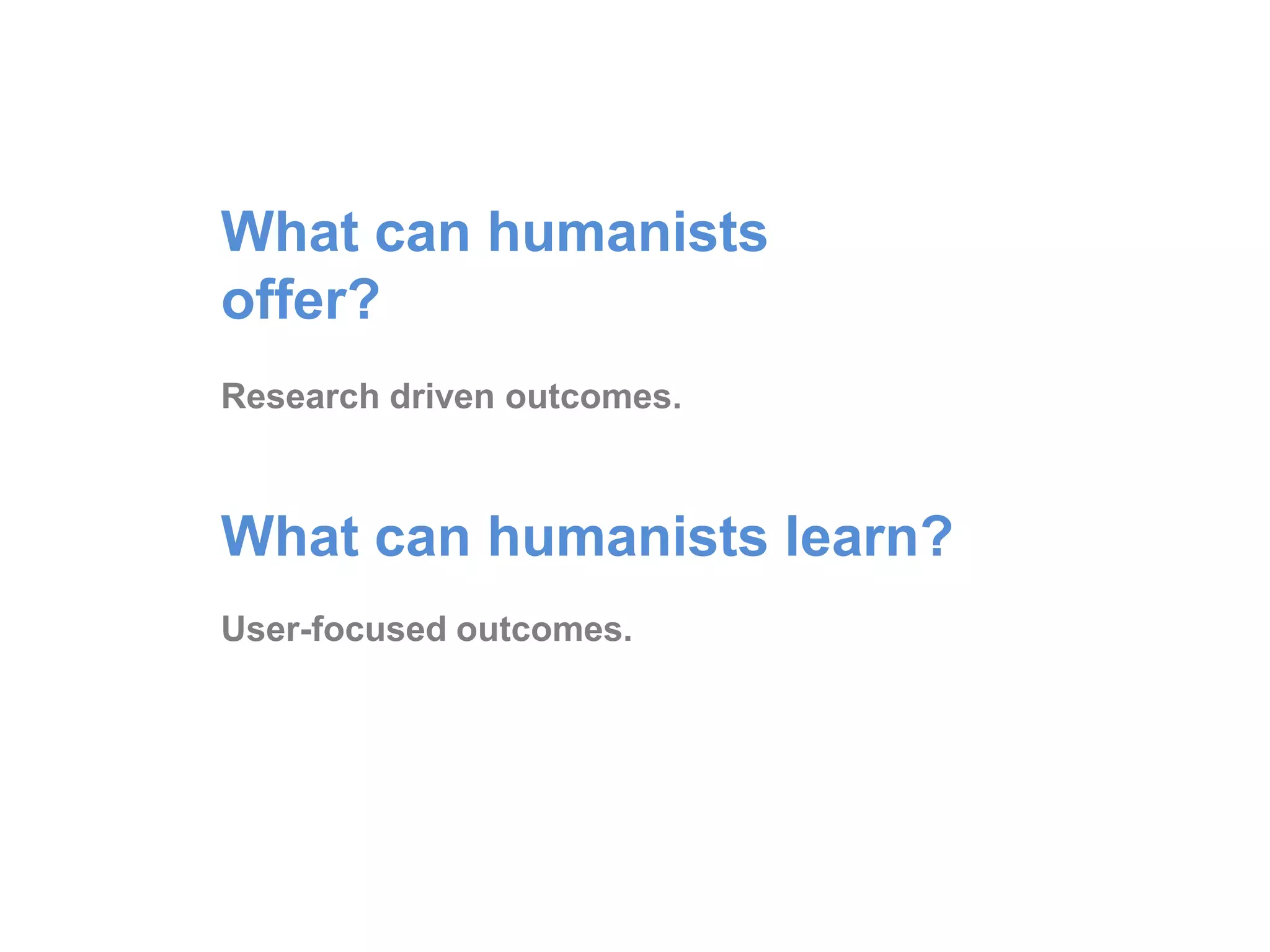 What can humanists
offer?
Research driven outcomes.
What can humanists
learn?
User-focused outcomes.