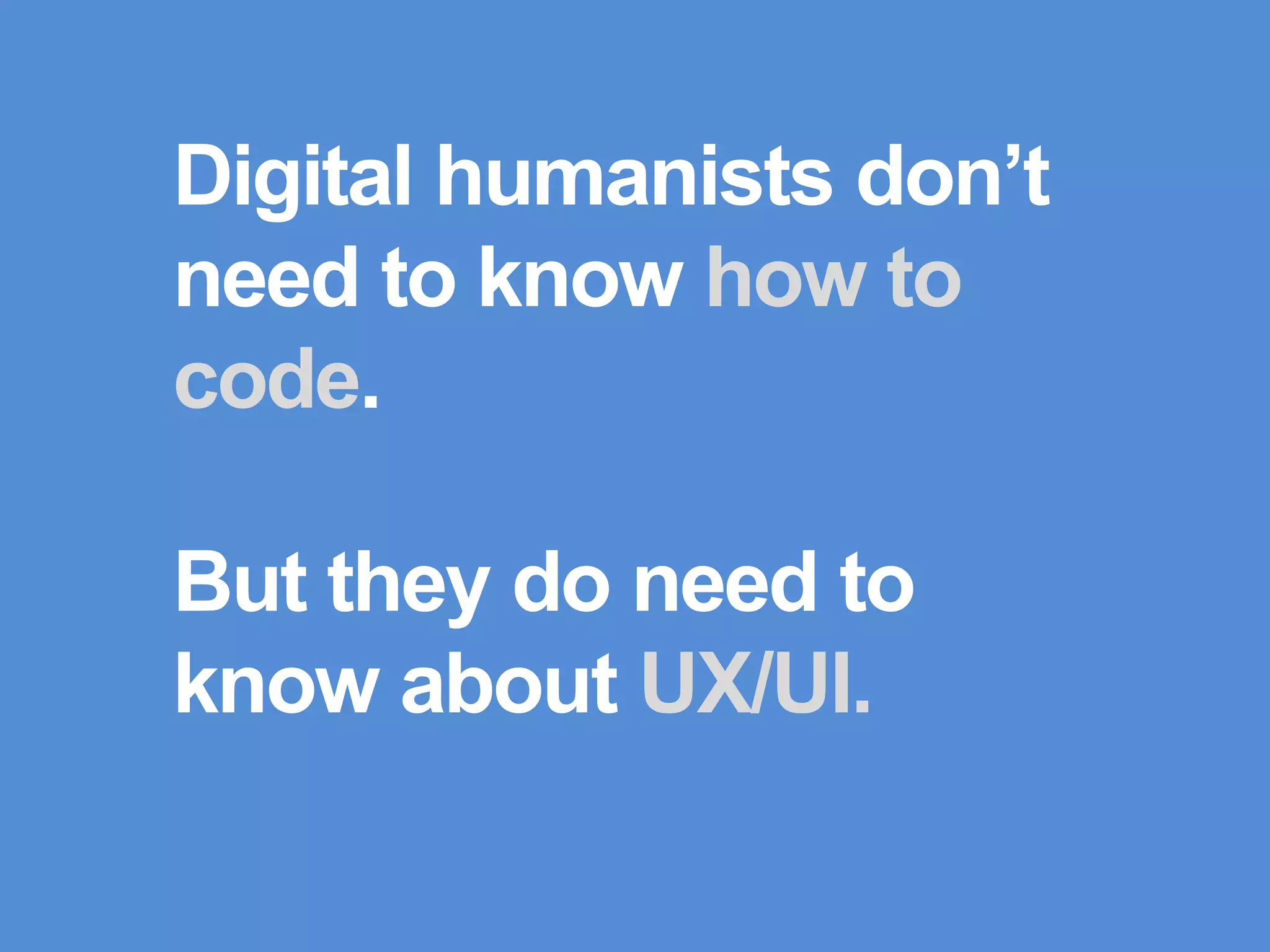 Digital humanists
don’t need to know
how to code.
But they do need to
know about UX/UI.