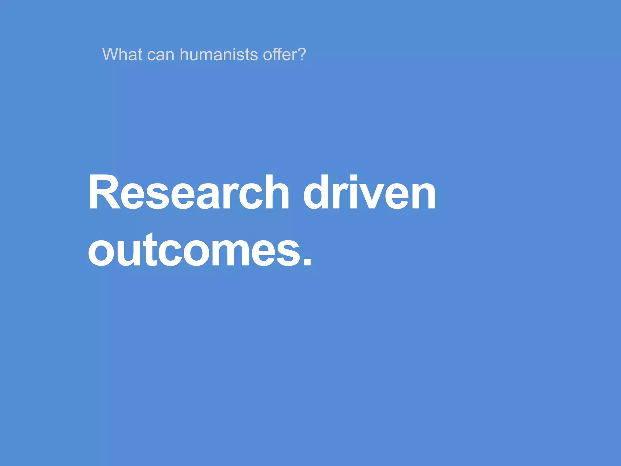 Research driven
outcomes.
What can humanists offer?