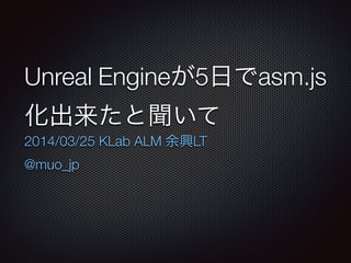 Unreal Engineが5日でasm.js
化出来たと聞いて
2014/03/25 KLab ALM 余興LT
@muo_jp
 