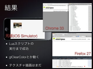 結果
Luaスクリプトの 
実行まで成功
glClearColorとか動く
テクスチャ描画はまだ
元版(iOS Simulator)
Chrome 33
Firefox 27
 