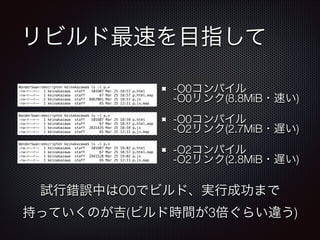 リビルド最速を目指して
-O0コンパイル 
-O0リンク(8.8MiB・速い)
-O0コンパイル 
-O2リンク(2.7MiB・遅い)
-O2コンパイル 
-O2リンク(2.8MiB・遅い)
WonderSwan:emscripten keinakazawa$ ls -l p.*
-rw-r--r-- 1 keinakazawa staff 101607 Mar 25 18:57 p.html
-rw-r--r-- 1 keinakazawa staff 67 Mar 25 18:57 p.html.map
-rw-r--r-- 1 keinakazawa staff 8967061 Mar 25 18:57 p.js
-rw-r--r-- 1 keinakazawa staff 65 Mar 25 12:11 p.js.map
WonderSwan:emscripten keinakazawa$ ls -l p.*
-rw-r--r-- 1 keinakazawa staff 101607 Mar 25 18:59 p.html
-rw-r--r-- 1 keinakazawa staff 67 Mar 25 18:57 p.html.map
-rw-r--r-- 1 keinakazawa staff 2831435 Mar 25 18:59 p.js
-rw-r--r-- 1 keinakazawa staff 65 Mar 25 12:11 p.js.map
WonderSwan:emscripten keinakazawa$ ls -l p.*
-rw-r--r-- 1 keinakazawa staff 101607 Mar 25 19:02 p.html
-rw-r--r-- 1 keinakazawa staff 67 Mar 25 18:57 p.html.map
-rw-r--r-- 1 keinakazawa staff 2941528 Mar 25 19:02 p.js
-rw-r--r-- 1 keinakazawa staff 65 Mar 25 12:11 p.js.map
試行錯誤中はO0でビルド、実行成功まで
持っていくのが吉(ビルド時間が3倍ぐらい違う)
 