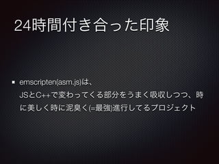 24時間付き合った印象
emscripten(asm.js)は、 
JSとC++で変わってくる部分をうまく吸収しつつ、時
に美しく時に泥臭く(=最強)進行してるプロジェクト
 