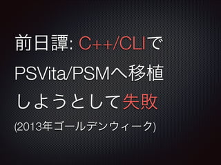前日譚: C++/CLIで
PSVita/PSMへ移植
しようとして失敗
(2013年ゴールデンウィーク)
 