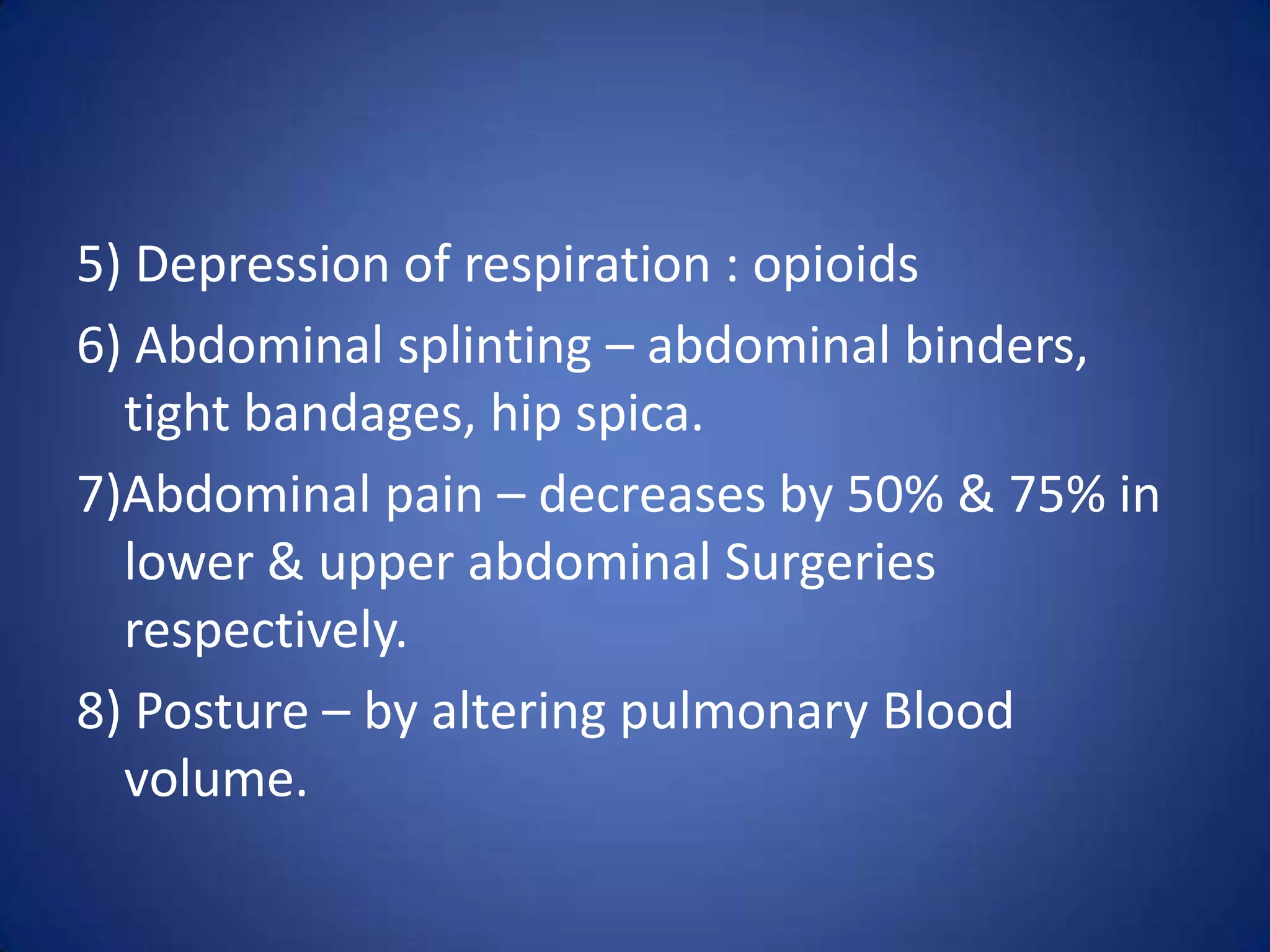 5) Depression of respiration : opioids
6) Abdominal splinting – abdominal binders,
tight bandages, hip spica.
7)Abdominal pain – decreases by 50% & 75% in
lower & upper abdominal Surgeries
respectively.
8) Posture – by altering pulmonary Blood
volume.
 
