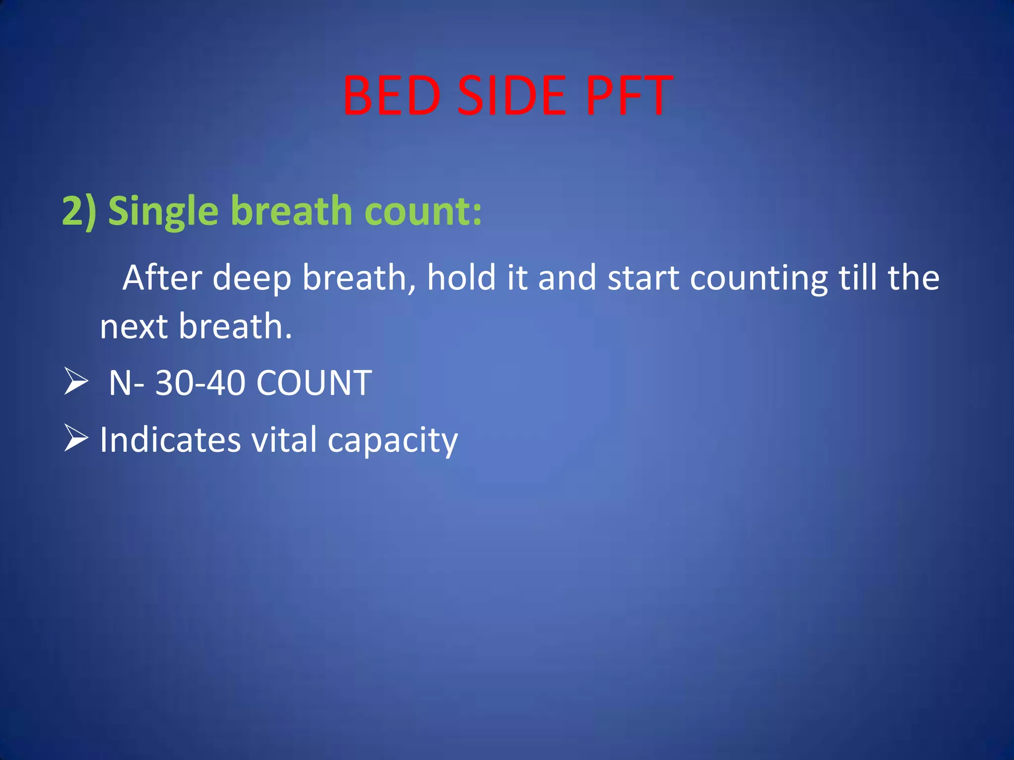 BED SIDE PFT
2) Single breath count:
After deep breath, hold it and start counting till the
next breath.
 N- 30-40 COUNT
 Indicates vital capacity
 