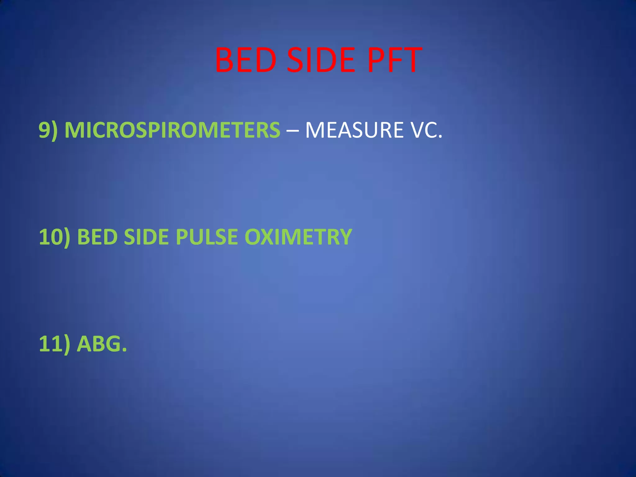 BED SIDE PFT
9) MICROSPIROMETERS – MEASURE VC.
10) BED SIDE PULSE OXIMETRY
11) ABG.
 