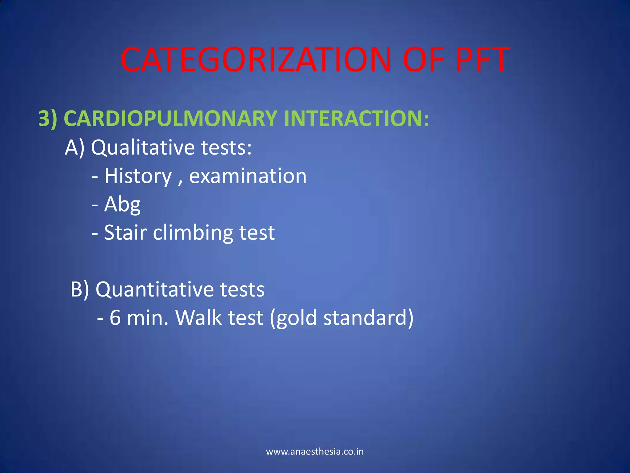 CATEGORIZATION OF PFT
3) CARDIOPULMONARY INTERACTION:
A) Qualitative tests:
- History , examination
- Abg
- Stair climbing test
B) Quantitative tests
- 6 min. Walk test (gold standard)
www.anaesthesia.co.in
 