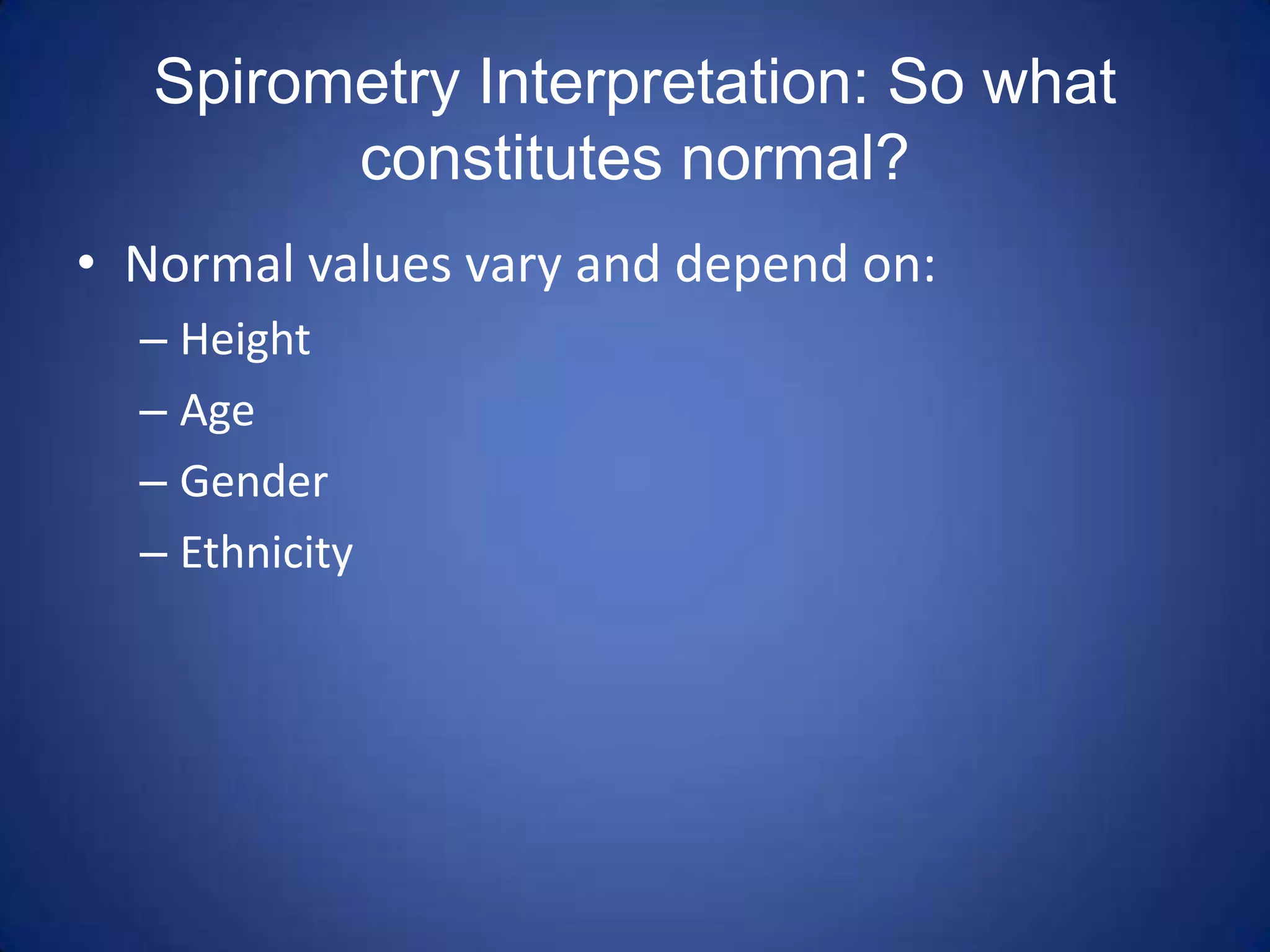 Spirometry Interpretation: So what
constitutes normal?
• Normal values vary and depend on:
– Height
– Age
– Gender
– Ethnicity
 