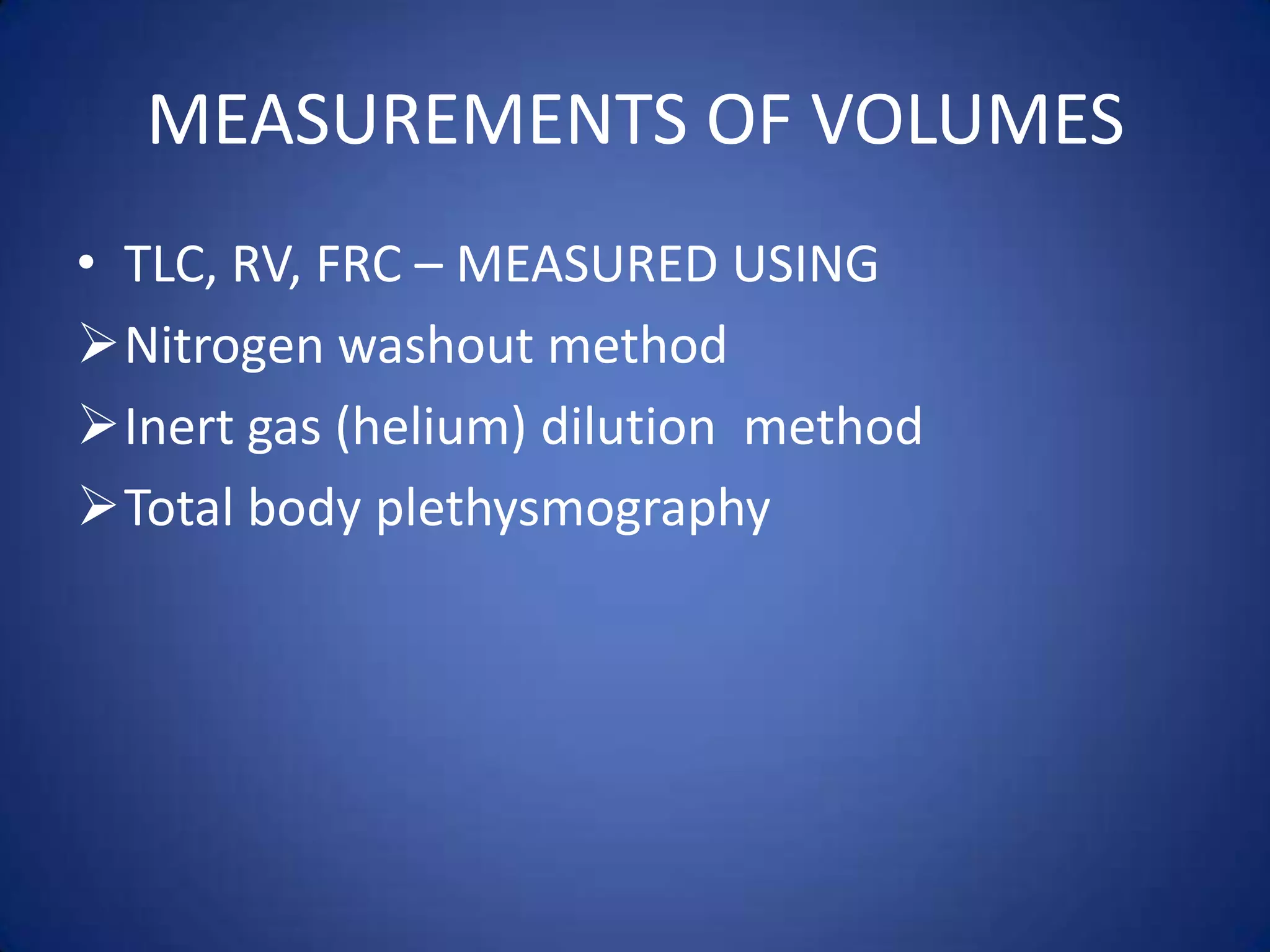 MEASUREMENTS OF VOLUMES
• TLC, RV, FRC – MEASURED USING
Nitrogen washout method
Inert gas (helium) dilution method
Total body plethysmography
 